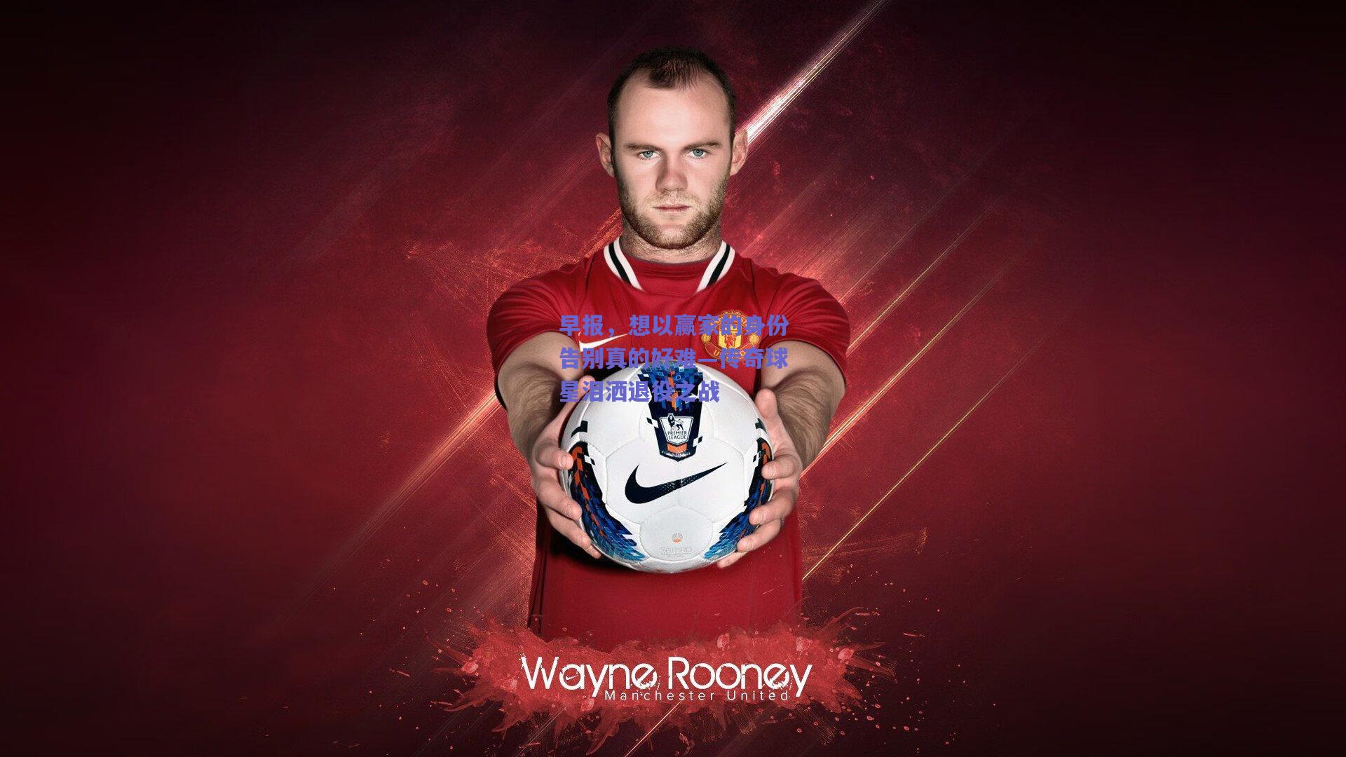 早报，想以赢家的身份告别真的好难—传奇球星泪洒退役之战